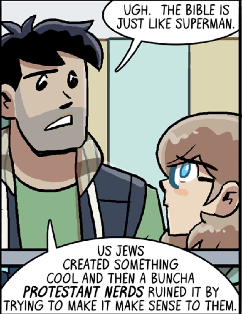 Joe Rosenthal from Dumbing of Age quipping “Ugh. The Bible is just like Superman. Us Jews created something cool and then a buncha Protestant nerds ruined it by trying to make it make sense to them.”